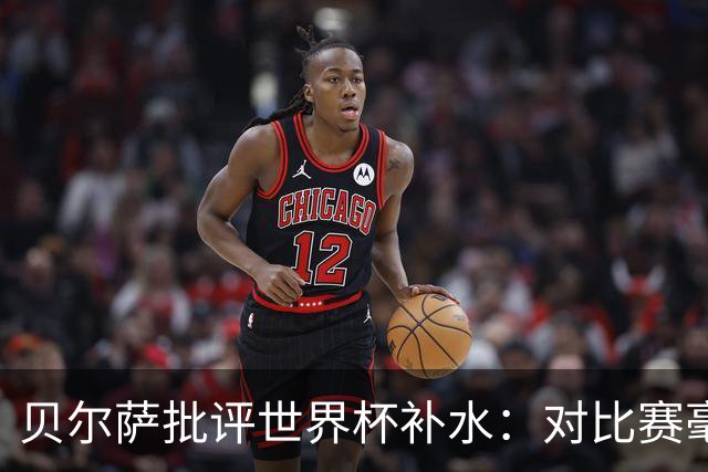 贝尔萨批评世界杯补水：对比赛毫无助益，反而损害很大